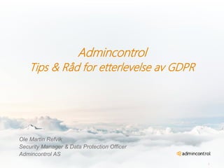 Admincontrol
Tips & Råd for etterlevelse av GDPR
Ole Martin Refvik
Security Manager & Data Protection Officer
Admincontrol AS
1
 