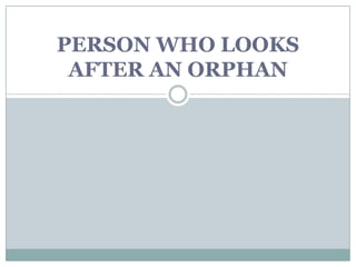 PERSON WHO LOOKS AFTER AN ORPHAN 