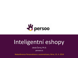 Inteligentní eshopy
Informace k systému
14 / 02 / 2014
Jakub Černý, Ph.D.
persoo.cz
Nekonference Personalizace a automatiz...