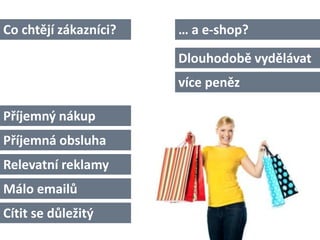 Příjemný nákup
Příjemná obsluha
Cítit se důležitý
Relevatní reklamy
Málo emailů
… a e-shop?
více peněz
Dlouhodobě vyděláva...