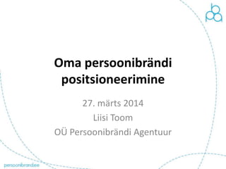 Oma persoonibrändi
positsioneerimine
27. märts 2014
Liisi Toom
OÜ Persoonibrändi Agentuur
 