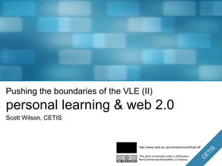 Pushing the boundaries of the VLE (II) personal learning & web 2.0 Scott Wilson, CETIS This work is licensed under a Attribution-NonCommercial-ShareAlike 2.0 licence http://www.cetis.ac.uk/members/scott/foaf.rdf 