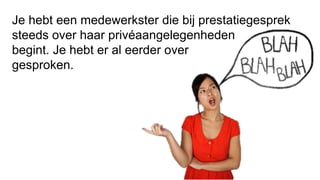 Je hebt een medewerkster die bij prestatiegesprek
steeds over haar privéaangelegenheden
begint. Je hebt er al eerder over
gesproken.
 