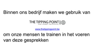 Binnen ons bedrijf maken we gebruik van
om onze mensen te trainen in het voeren
van deze gesprekken
www.thetippingpoint.be
 