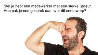 Stel je hebt een medewerker met een sterke lijfgeur.
Hoe pak je een gesprek aan over dit onderwerp?
 
