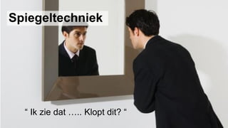 Spiegeltechniek
“ Ik zie dat ….. Klopt dit? “
 