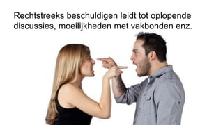 Rechtstreeks beschuldigen leidt tot oplopende
discussies, moeilijkheden met vakbonden enz.
 