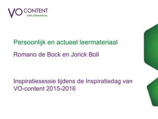 Persoonlijk en actueel leermateriaal
Romano de Bock en Jorick Boll
Inspiratiesessie tijdens de Inspiratiedag van
VO-content 2015-2016
 