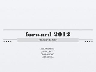 forward 2012
   (BACK IN BLACK)


     Sheridan Hadley,
    Genevieve Hurtado,
       Jordan Elmore,
     Carter Johnston,
      Andrew Schultz,
         Mely Meyer,
        Kristina Kroon
 