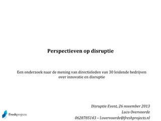 Perspectieven op disruptie

Een onderzoek naar de mening van directieleden van 30 leidende bedrijven
over innovatie en disruptie

Disruptie Event, 26 november 2013
Luco Overvoorde
0628785143 – l.overvoorde@freshprojects.nl

 