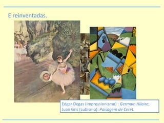 E reinventadas. Edgar Degas (impressionismo) :  Germain Hilaire ;  Juan Gris (cubismo):  Paisagem de Ceret . 
