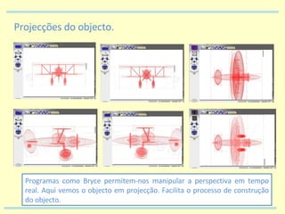 Projecções do objecto. Programas como Bryce permitem-nos manipular a perspectiva em tempo real. Aqui vemos o objecto em projecção. Facilita o processo de construção do objecto. 