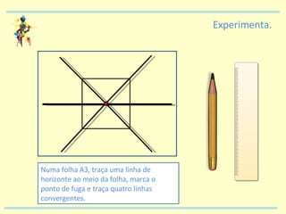 Experimenta. Numa folha A3, traça uma linha de horizonte ao meio da folha, marca o ponto de fuga e traça quatro linhas convergentes. 