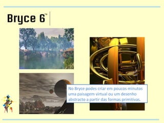 No Bryce podes criar em poucos minutos uma paisagem virtual ou um desenho abstracto a partir das formas primitivas. 