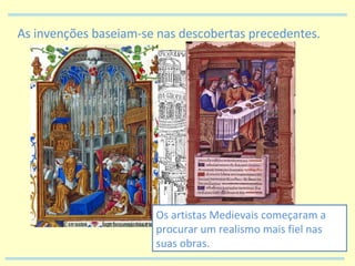 As invenções baseiam-se nas descobertas precedentes. Os artistas Medievais começaram a procurar um realismo mais fiel nas suas obras. 