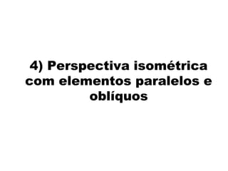 4) Perspectiva isométrica
com elementos paralelos e
         oblíquos
 