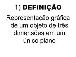 1) DEFINIÇÃO
Representação gráfica
 de um objeto de três
  dimensões em um
     único plano
 
