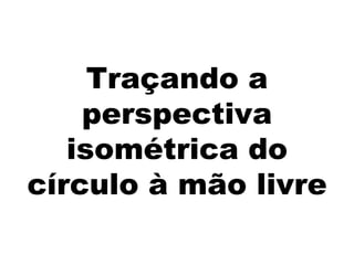 Traçando a
    perspectiva
   isométrica do
círculo à mão livre
 