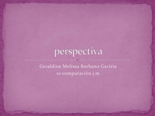 Geraldine Melissa Burbano Gaviria  10 computación j.m perspectiva 