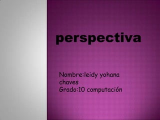 perspectiva Nombre:leidy yohana chaves Grado:10 computación 