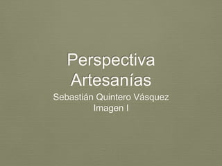Perspectiva 
Artesanías 
Sebastián Quintero Vásquez 
Imagen I 
 