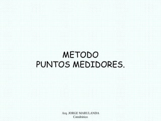 METODO 
PUNTOS MEDIDORES. 
Arq. JORGE MARULANDA 
Catedràtico 
 