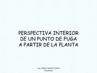 PERSPECTIVA INTERIOR 
DE UN PUNTO DE FUGA 
A PARTIR DE LA PLANTA 
Arq. JORGE MARULANDA 
Catedràtico 
 