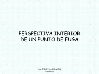 PERSPECTIVA INTERIOR 
DE UN PUNTO DE FUGA 
Arq. JORGE MARULANDA 
Catedràtico 
 