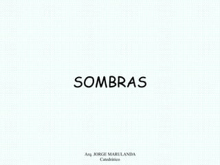 SOMBRAS 
Arq. JORGE MARULANDA 
Catedràtico 
 