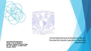 Universidad Nacional Autónoma de México
Facultad de Estudios Superiores Cuautitlán
Geometría II
Actividad Perspectiva
Tema 1 de la Unidad 1
Alumno: Agustin Torres Islas
No. De Cuenta: 415051185
Grupo: 9223
 