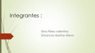 Integrantes :
Silva Pérez valentina
Simancas dueñas diana
 