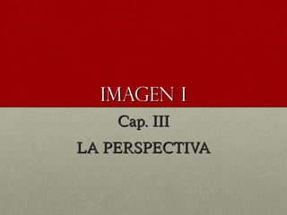 IMAGEN IIMAGEN I
Cap. IIICap. III
LA PERSPECTIVALA PERSPECTIVA
 