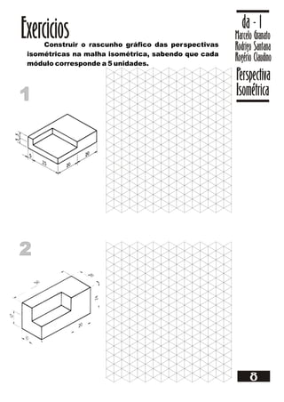 Marcelo Granato
Rodrigo Santana
Rogério Claudino
da - 1
Perspectiva
Isométrica
8
ExerciciosConstruir o rascunho gráfico das perspectivas
isométricas na malha isométrica, sabendo que cada
módulo corresponde a 5 unidades.
11
22
 