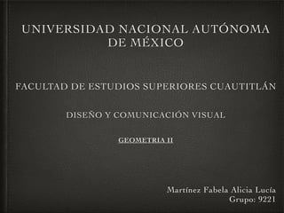 UNIVERSIDAD NACIONAL AUTÓNOMA
DE MÉXICO
FACULTAD DE ESTUDIOS SUPERIORES CUAUTITLÁN
DISEÑO Y COMUNICACIÓN VISUAL
GEOMETRIA II
Martínez Fabela Alicia Lucía
Grupo: 9221
 