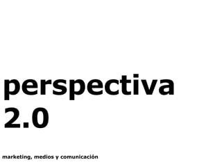 perspectiva 2.0 marketing, medios y comunicación 