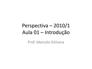 Perspectiva – 2010/1
Aula 01 – Introdução
Prof. Marcelo Gitirana
 