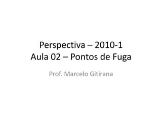 Perspectiva – 2010-1
Aula 02 – Pontos de Fuga
Prof. Marcelo Gitirana
 