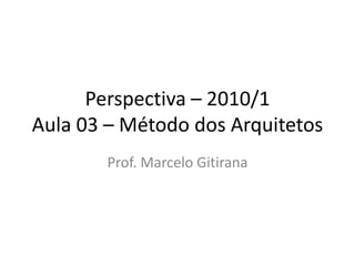 Perspectiva – 2010/1
Aula 03 – Método dos Arquitetos
Prof. Marcelo Gitirana
 