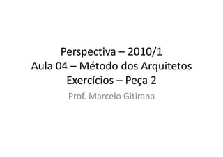 Perspectiva – 2010/1
Aula 04 – Método dos Arquitetos
Exercícios – Peça 2
Prof. Marcelo Gitirana
 