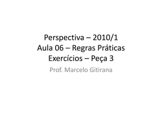 Perspectiva – 2010/1
Aula 06 – Regras Práticas
Exercícios – Peça 3
Prof. Marcelo Gitirana
 