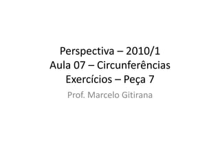 Perspectiva – 2010/1
Aula 07 – Circunferências
Exercícios – Peça 7
Prof. Marcelo Gitirana
 