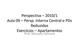 Perspectiva – 2010/1
Aula 09 – Persp. Interna Central e PDs
Reduzidos
Exercícios – Apartamentos
Prof. Marcelo Gitirana
 