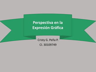 Perspectiva en la
Expresión Gráfica
Cristy G. Peña P.
CI. 30109749
Perspectiva en la
Expresión Gráfica
 