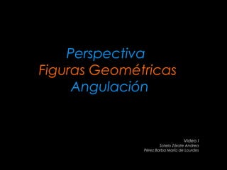 Perspectiva
Figuras Geométricas
Angulación
Video I
Sotelo Zárate Andrea
Pérez Barba María de Lourdes
 