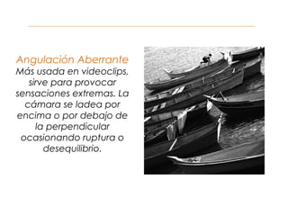 Angulación Aberrante
Más usada en videoclips,
sirve para provocar
sensaciones extremas. La
cámara se ladea por
encima o por debajo de
la perpendicular
ocasionando ruptura o
desequilibrio.
 