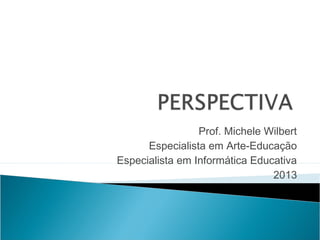 Prof. Michele Wilbert
Especialista em Arte-Educação
Especialista em Informática Educativa
2013
 