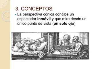 3. CONCEPTOS
 La perspectiva cónica concibe un
espectador inmóvil y que mira desde un
único punto de vista (un solo ojo)
 