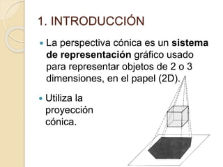 1. INTRODUCCIÓN
 La perspectiva cónica es un sistema
de representación gráfico usado
para representar objetos de 2 o 3
dimensiones, en el papel (2D).
 Utiliza la
proyección
cónica.
 