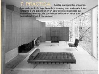 7. PRÁCTICA. Analiza las siguientes imágenes,
buscando punto de fuga, línea de horizonte y marcando cada línea
referente a una dimensión en un color diferente (las líneas que
marcan altura en rojo, las que marcan anchura en verde y las de
profundidad en azul, por ejemplo)
 