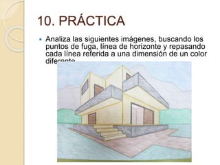 10. PRÁCTICA
 Analiza las siguientes imágenes, buscando los
puntos de fuga, línea de horizonte y repasando
cada línea referida a una dimensión de un color
diferente
 